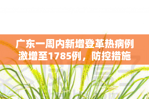 广东一周内新增登革热病例激增至1785例，防控措施与健康指南