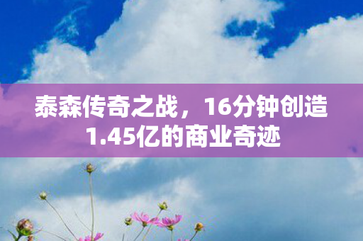 泰森传奇之战，16分钟创造1.45亿的商业奇迹
