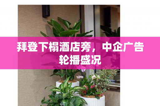 拜登下榻酒店旁，中企广告轮播盛况