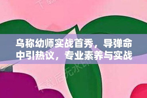 乌称幼师实战首秀，导弹命中引热议，专业素养与实战能力备受关注