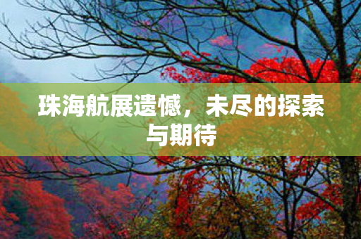 珠海航展遗憾，未尽的探索与期待