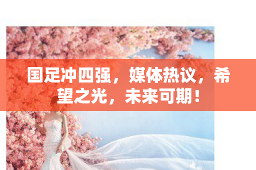 国足冲四强，媒体热议，希望之光，未来可期！