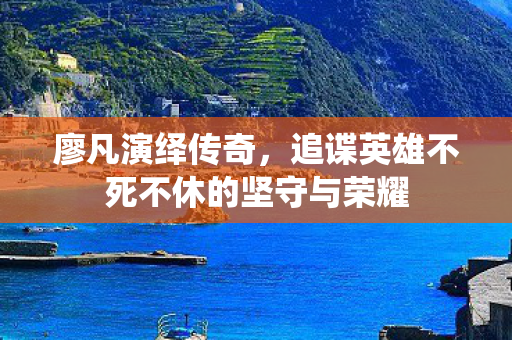 廖凡演绎传奇，追谍英雄不死不休的坚守与荣耀