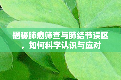 揭秘肺癌筛查与肺结节误区，如何科学认识与应对