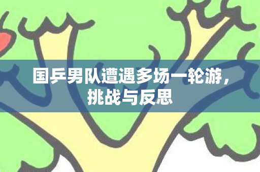 国乒男队遭遇多场一轮游，挑战与反思
