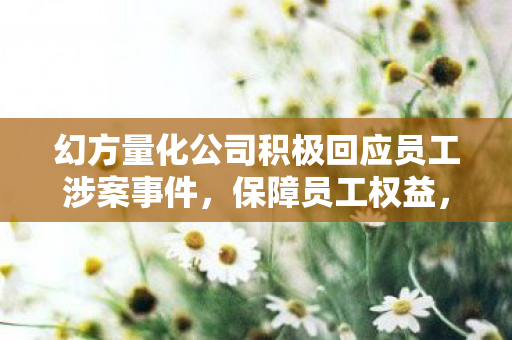 幻方量化公司积极回应员工涉案事件，保障员工权益，维护公司稳定发展