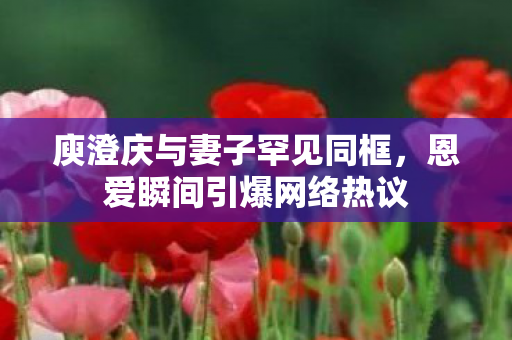 庾澄庆与妻子罕见同框，恩爱瞬间引爆网络热议
