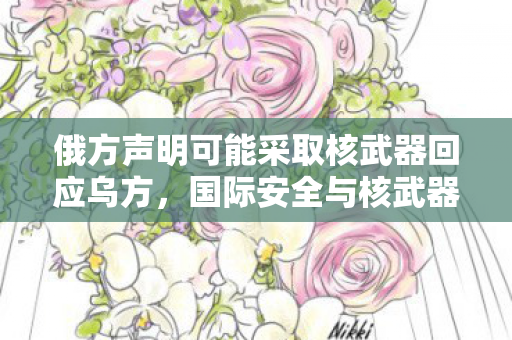 俄方声明可能采取核武器回应乌方，国际安全与核武器使用的考量