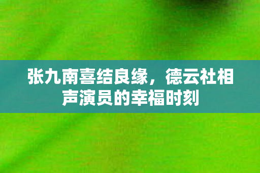 张九南喜结良缘，德云社相声演员的幸福时刻
