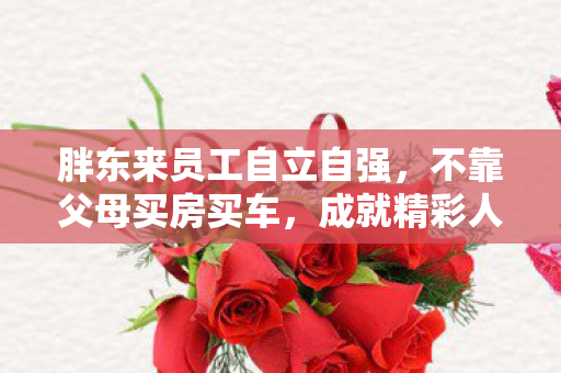 胖东来员工自立自强，不靠父母买房买车，成就精彩人生
