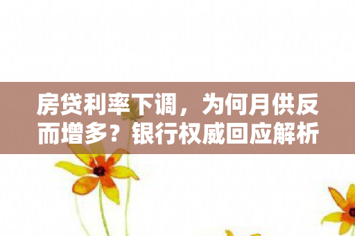 房贷利率下调，为何月供反而增多？银行权威回应解析