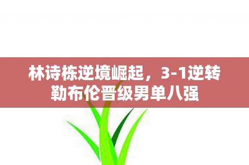 林诗栋逆境崛起，3-1逆转勒布伦晋级男单八强