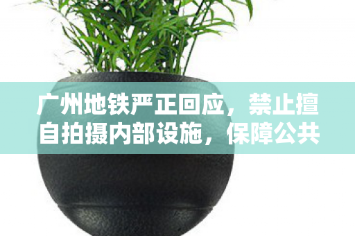 广州地铁严正回应，禁止擅自拍摄内部设施，保障公共安全与秩序