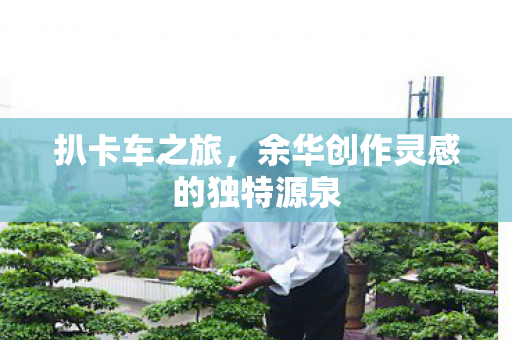 扒卡车之旅，余华创作灵感的独特源泉