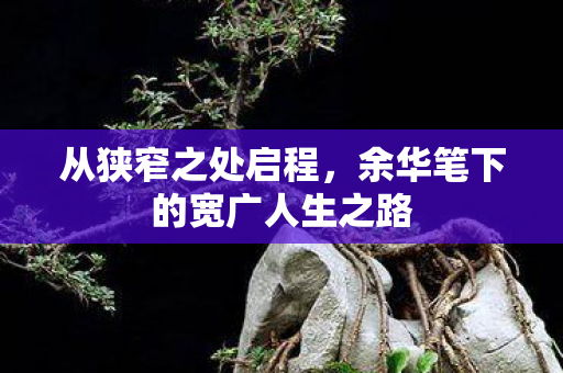 从狭窄之处启程，余华笔下的宽广人生之路