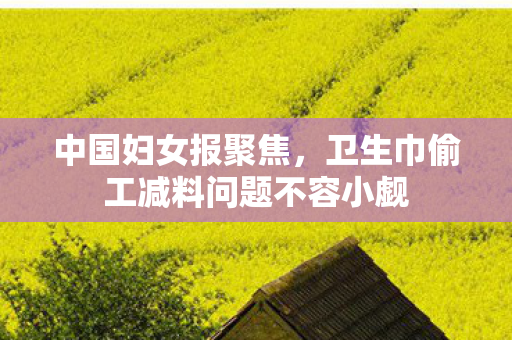 中国妇女报聚焦，卫生巾偷工减料问题不容小觑