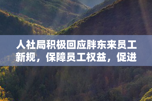 人社局积极回应胖东来员工新规，保障员工权益，促进企业发展