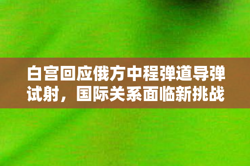 白宫回应俄方中程弹道导弹试射，国际关系面临新挑战与全球安全局势分析