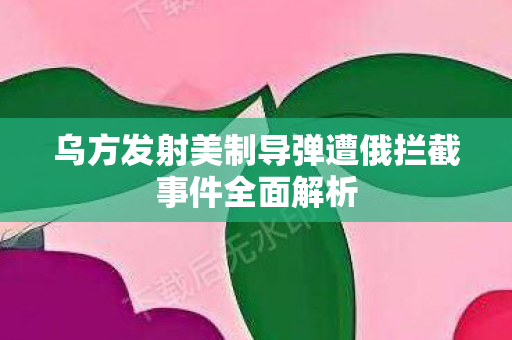 乌方发射美制导弹遭俄拦截事件全面解析